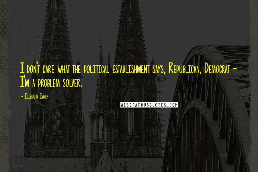 Elizabeth Emken Quotes: I don't care what the political establishment says, Republican, Democrat - I'm a problem solver.