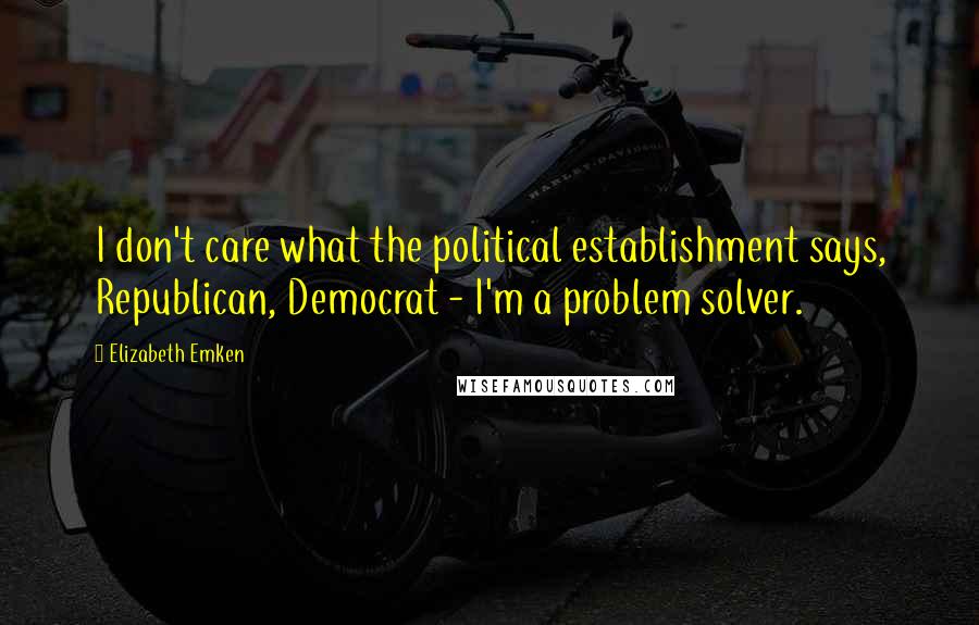 Elizabeth Emken Quotes: I don't care what the political establishment says, Republican, Democrat - I'm a problem solver.