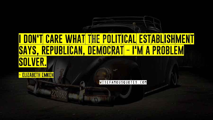 Elizabeth Emken Quotes: I don't care what the political establishment says, Republican, Democrat - I'm a problem solver.