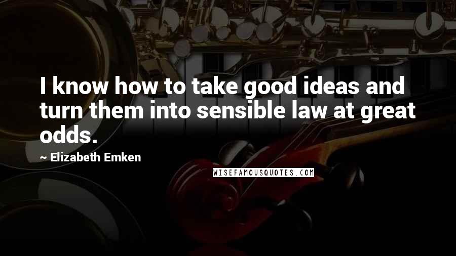 Elizabeth Emken Quotes: I know how to take good ideas and turn them into sensible law at great odds.