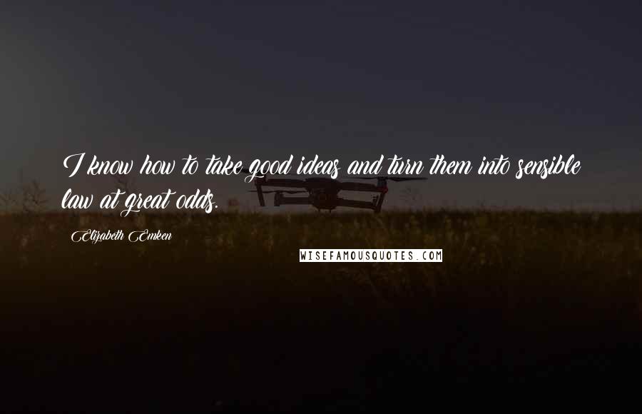 Elizabeth Emken Quotes: I know how to take good ideas and turn them into sensible law at great odds.