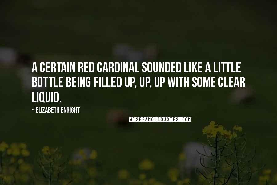 Elizabeth Enright Quotes: A certain red cardinal sounded like a little bottle being filled up, up, up with some clear liquid.