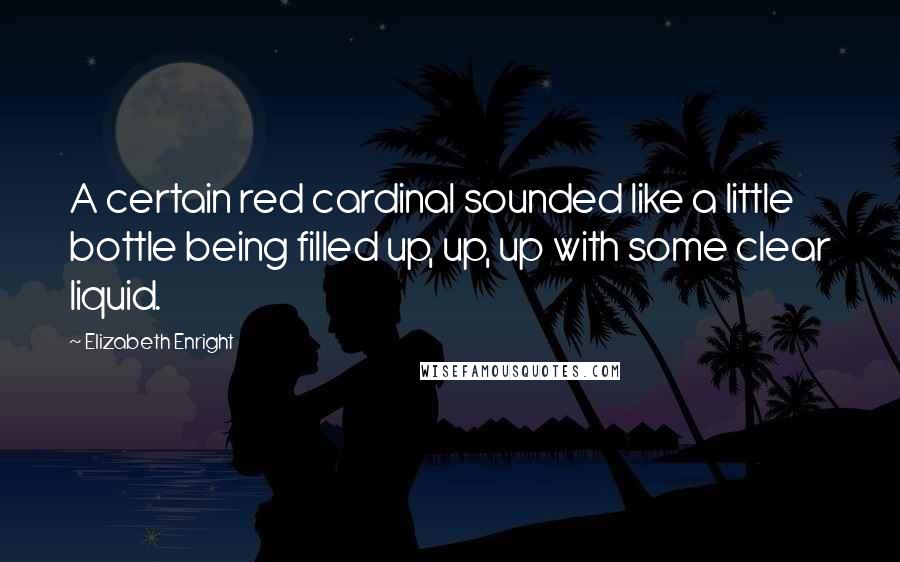 Elizabeth Enright Quotes: A certain red cardinal sounded like a little bottle being filled up, up, up with some clear liquid.