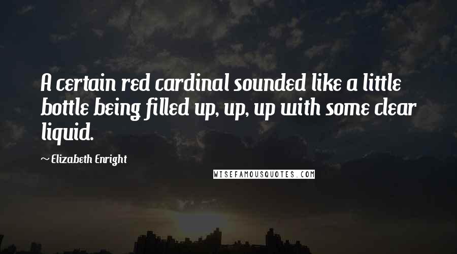 Elizabeth Enright Quotes: A certain red cardinal sounded like a little bottle being filled up, up, up with some clear liquid.