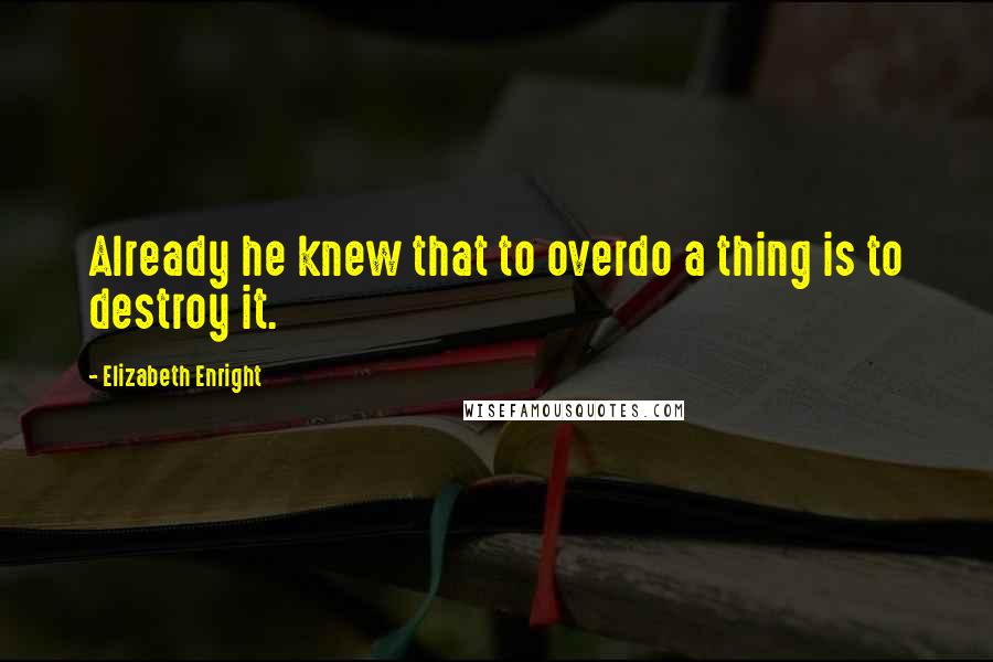 Elizabeth Enright Quotes: Already he knew that to overdo a thing is to destroy it.