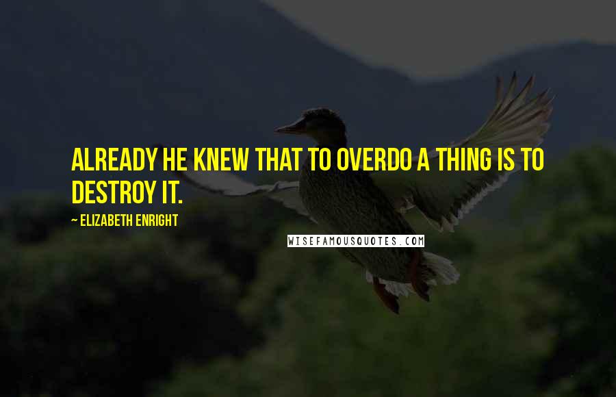 Elizabeth Enright Quotes: Already he knew that to overdo a thing is to destroy it.