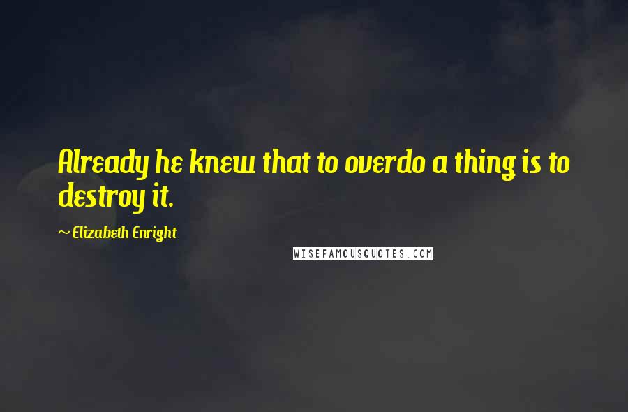 Elizabeth Enright Quotes: Already he knew that to overdo a thing is to destroy it.