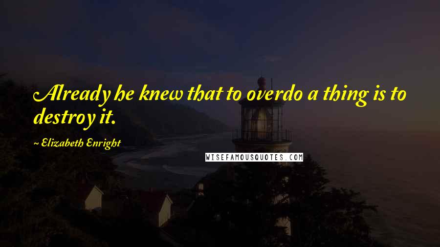 Elizabeth Enright Quotes: Already he knew that to overdo a thing is to destroy it.