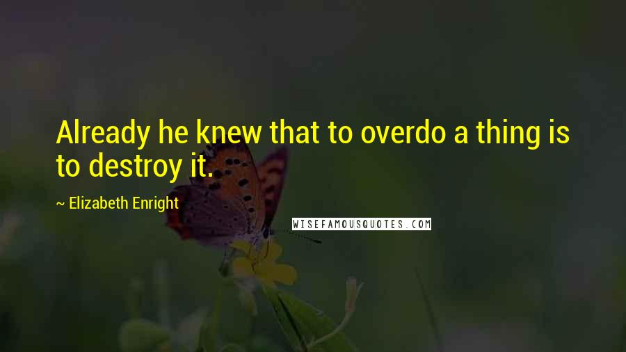 Elizabeth Enright Quotes: Already he knew that to overdo a thing is to destroy it.