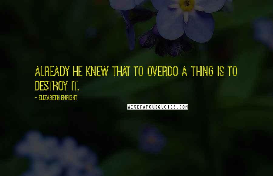 Elizabeth Enright Quotes: Already he knew that to overdo a thing is to destroy it.