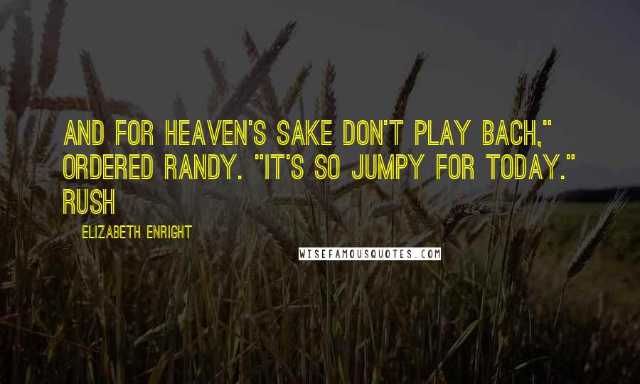 Elizabeth Enright Quotes: And for heaven's sake don't play Bach," ordered Randy. "It's so jumpy for today." Rush