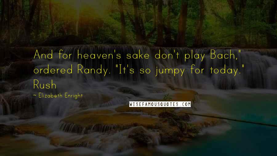 Elizabeth Enright Quotes: And for heaven's sake don't play Bach," ordered Randy. "It's so jumpy for today." Rush