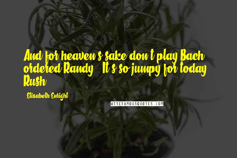 Elizabeth Enright Quotes: And for heaven's sake don't play Bach," ordered Randy. "It's so jumpy for today." Rush