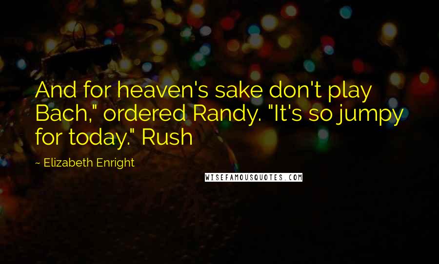 Elizabeth Enright Quotes: And for heaven's sake don't play Bach," ordered Randy. "It's so jumpy for today." Rush