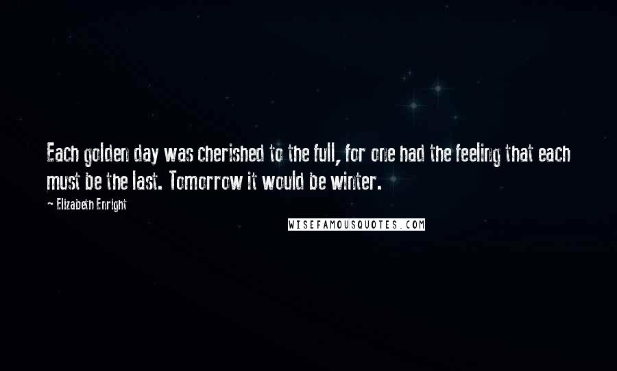 Elizabeth Enright Quotes: Each golden day was cherished to the full, for one had the feeling that each must be the last. Tomorrow it would be winter.