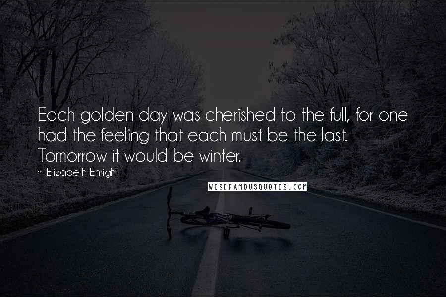 Elizabeth Enright Quotes: Each golden day was cherished to the full, for one had the feeling that each must be the last. Tomorrow it would be winter.
