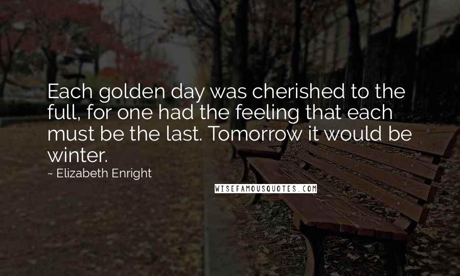 Elizabeth Enright Quotes: Each golden day was cherished to the full, for one had the feeling that each must be the last. Tomorrow it would be winter.