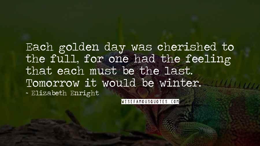 Elizabeth Enright Quotes: Each golden day was cherished to the full, for one had the feeling that each must be the last. Tomorrow it would be winter.