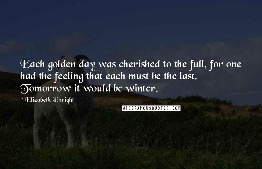 Elizabeth Enright Quotes: Each golden day was cherished to the full, for one had the feeling that each must be the last. Tomorrow it would be winter.