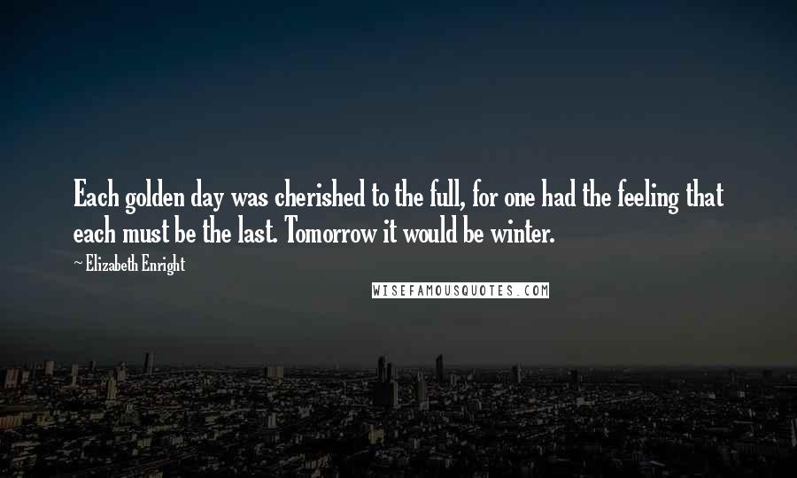 Elizabeth Enright Quotes: Each golden day was cherished to the full, for one had the feeling that each must be the last. Tomorrow it would be winter.