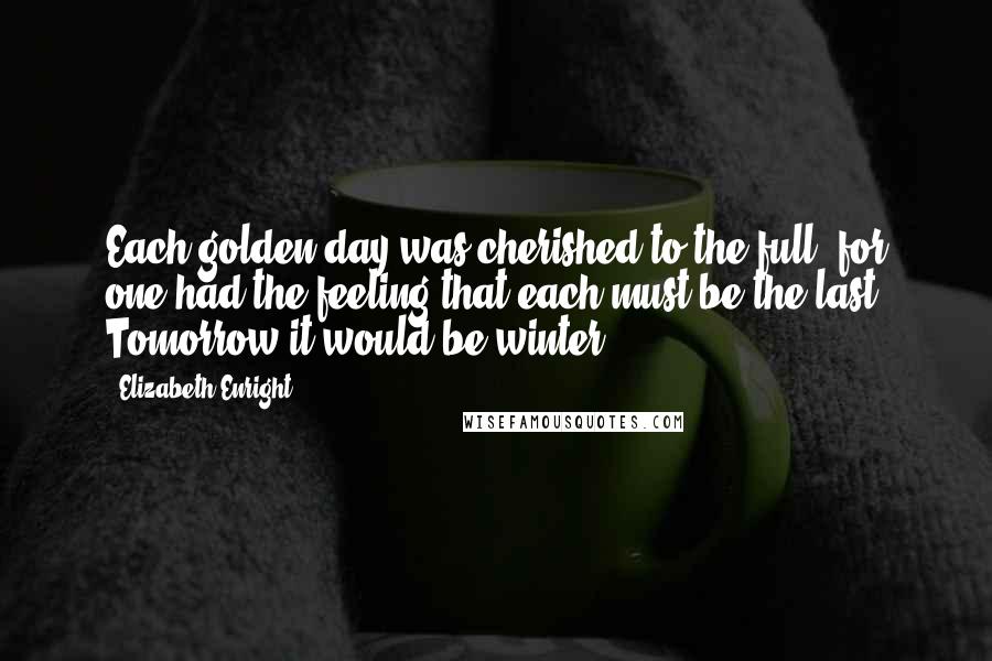 Elizabeth Enright Quotes: Each golden day was cherished to the full, for one had the feeling that each must be the last. Tomorrow it would be winter.