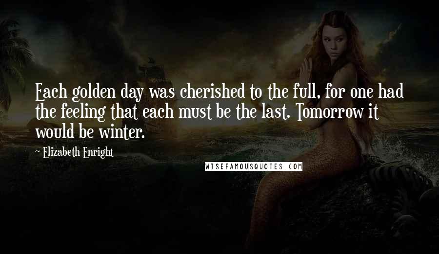 Elizabeth Enright Quotes: Each golden day was cherished to the full, for one had the feeling that each must be the last. Tomorrow it would be winter.
