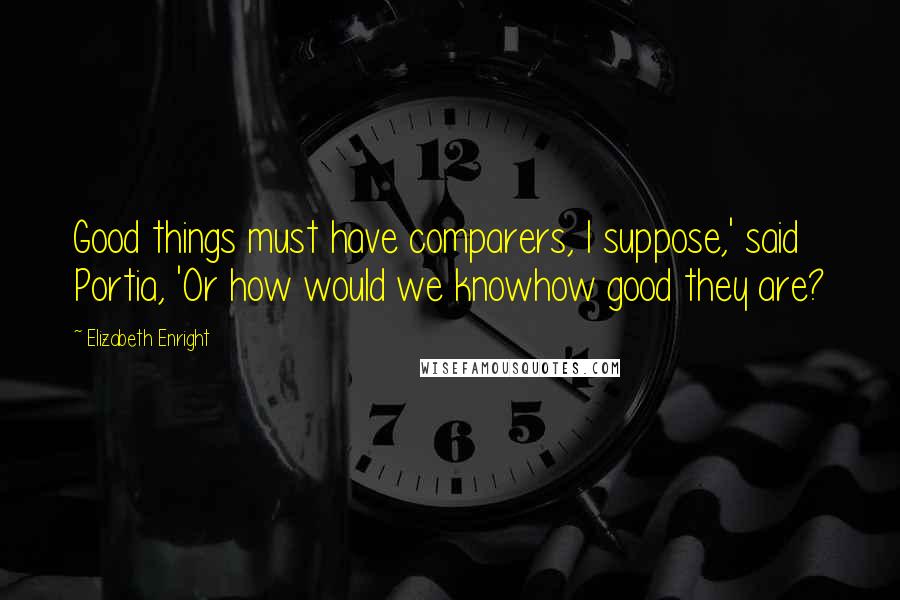 Elizabeth Enright Quotes: Good things must have comparers, I suppose,' said Portia, 'Or how would we knowhow good they are?