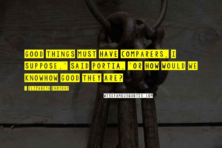 Elizabeth Enright Quotes: Good things must have comparers, I suppose,' said Portia, 'Or how would we knowhow good they are?