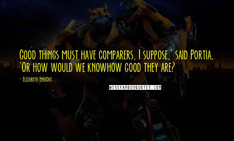 Elizabeth Enright Quotes: Good things must have comparers, I suppose,' said Portia, 'Or how would we knowhow good they are?