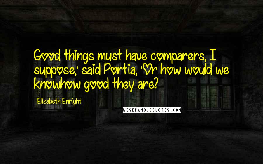 Elizabeth Enright Quotes: Good things must have comparers, I suppose,' said Portia, 'Or how would we knowhow good they are?