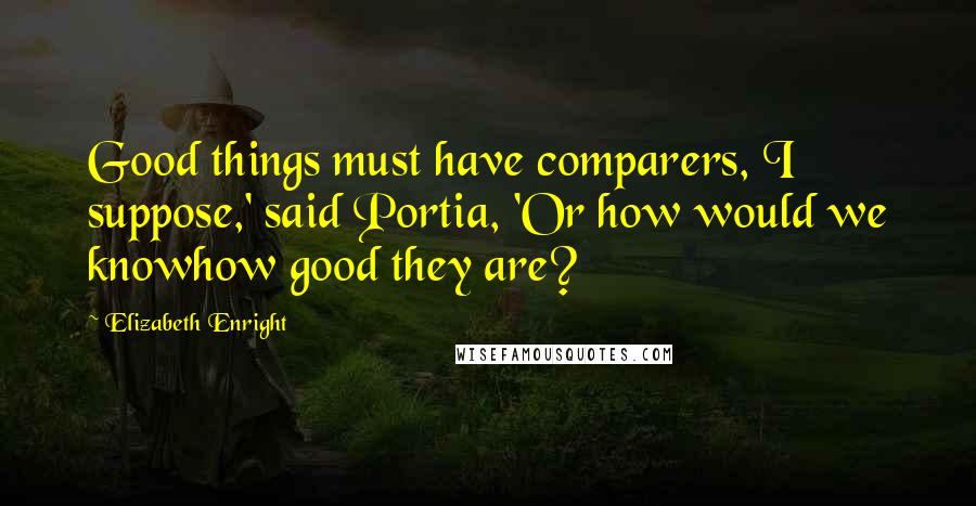 Elizabeth Enright Quotes: Good things must have comparers, I suppose,' said Portia, 'Or how would we knowhow good they are?