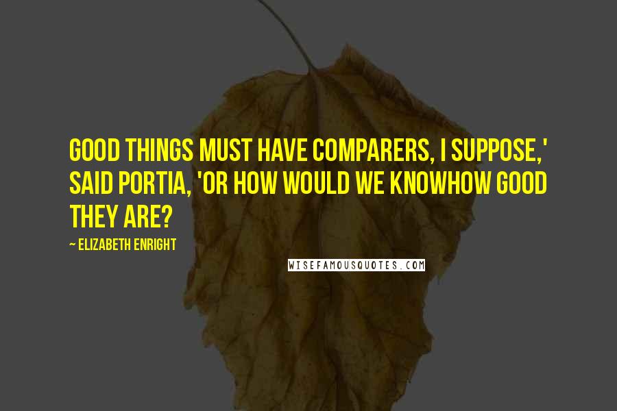 Elizabeth Enright Quotes: Good things must have comparers, I suppose,' said Portia, 'Or how would we knowhow good they are?