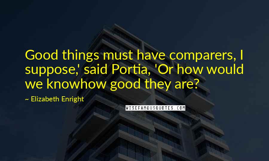 Elizabeth Enright Quotes: Good things must have comparers, I suppose,' said Portia, 'Or how would we knowhow good they are?