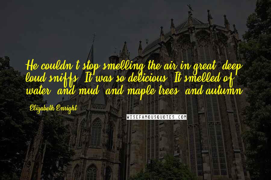 Elizabeth Enright Quotes: He couldn't stop smelling the air in great, deep, loud sniffs. It was so delicious. It smelled of water, and mud, and maple trees, and autumn.