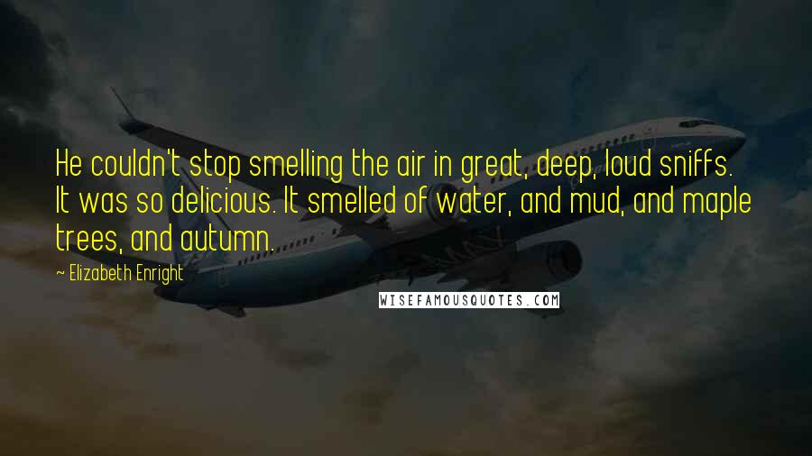 Elizabeth Enright Quotes: He couldn't stop smelling the air in great, deep, loud sniffs. It was so delicious. It smelled of water, and mud, and maple trees, and autumn.