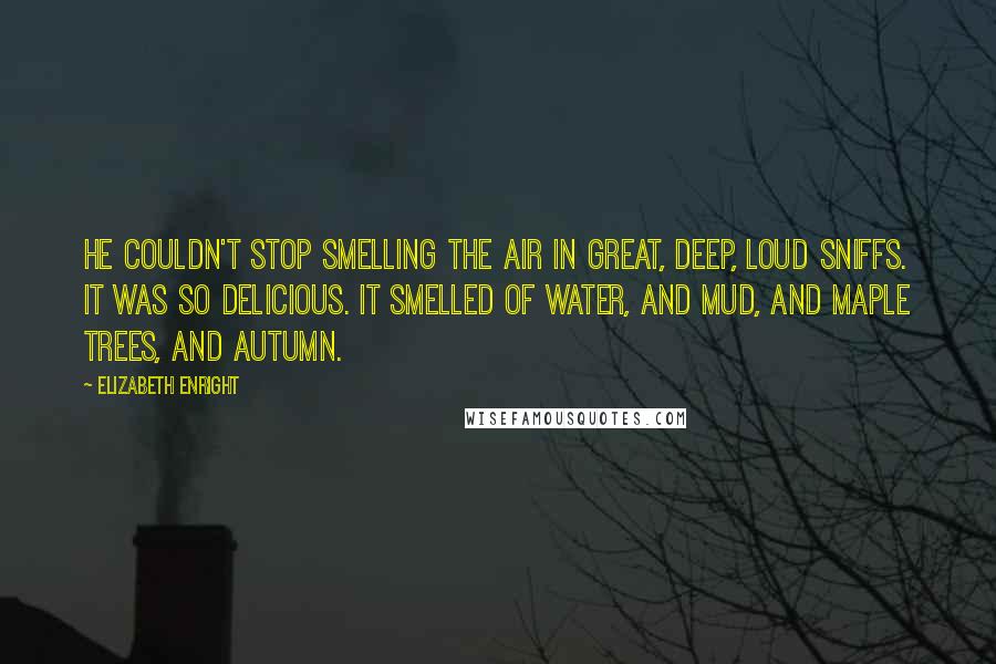 Elizabeth Enright Quotes: He couldn't stop smelling the air in great, deep, loud sniffs. It was so delicious. It smelled of water, and mud, and maple trees, and autumn.