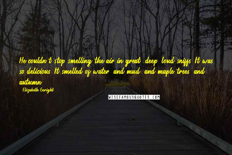 Elizabeth Enright Quotes: He couldn't stop smelling the air in great, deep, loud sniffs. It was so delicious. It smelled of water, and mud, and maple trees, and autumn.