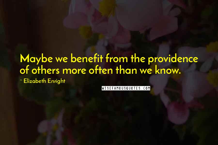 Elizabeth Enright Quotes: Maybe we benefit from the providence of others more often than we know.