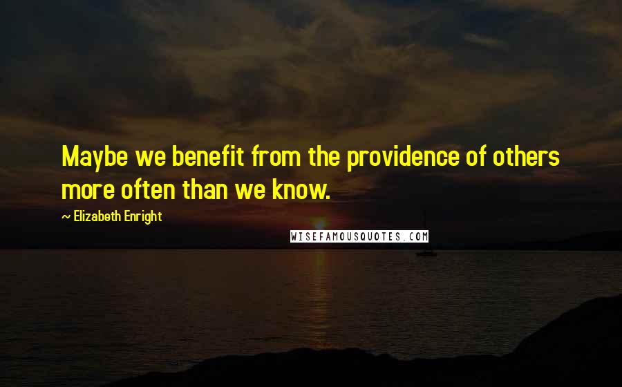 Elizabeth Enright Quotes: Maybe we benefit from the providence of others more often than we know.