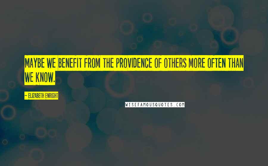 Elizabeth Enright Quotes: Maybe we benefit from the providence of others more often than we know.