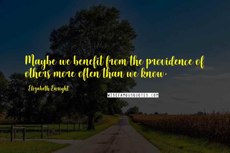 Elizabeth Enright Quotes: Maybe we benefit from the providence of others more often than we know.