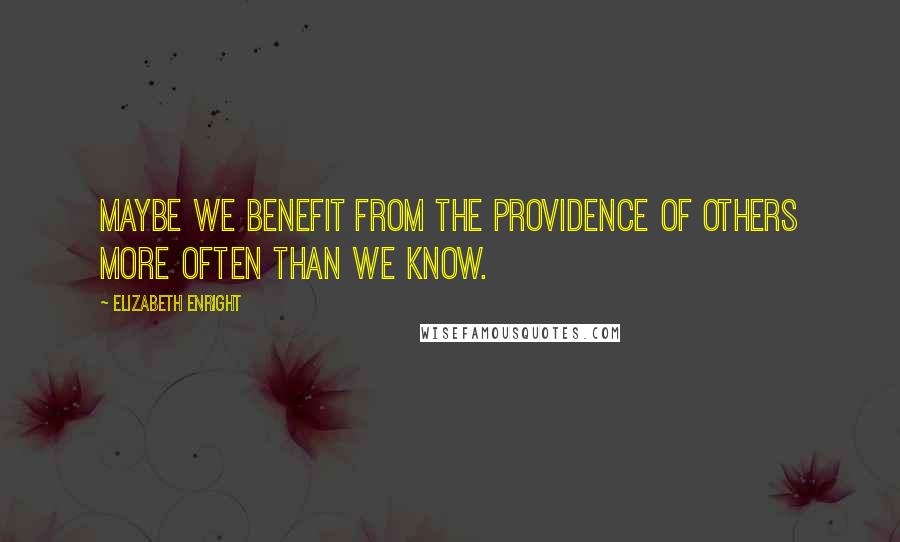 Elizabeth Enright Quotes: Maybe we benefit from the providence of others more often than we know.