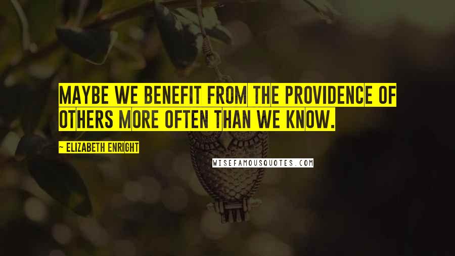 Elizabeth Enright Quotes: Maybe we benefit from the providence of others more often than we know.