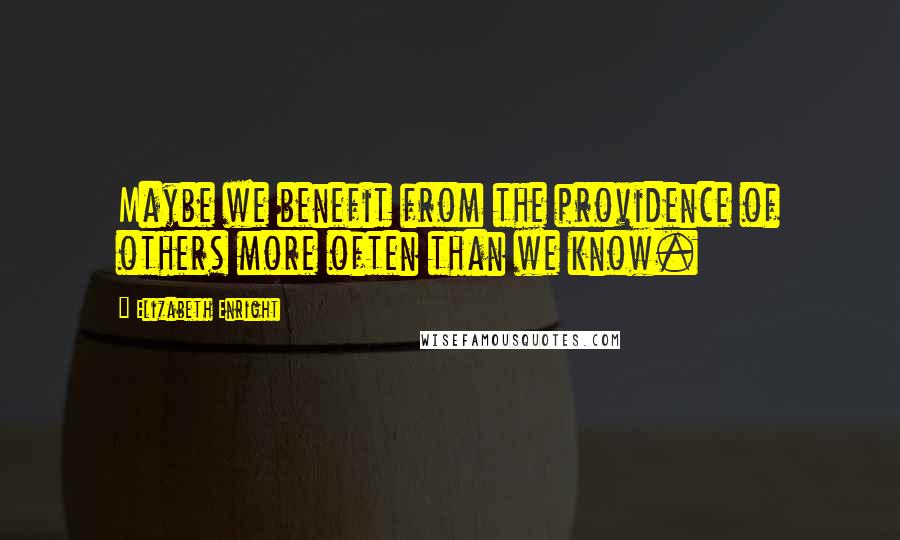 Elizabeth Enright Quotes: Maybe we benefit from the providence of others more often than we know.