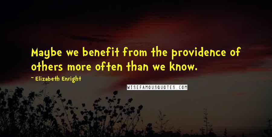 Elizabeth Enright Quotes: Maybe we benefit from the providence of others more often than we know.