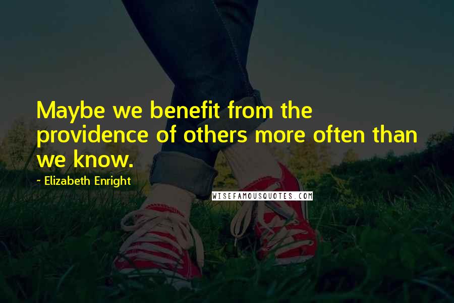 Elizabeth Enright Quotes: Maybe we benefit from the providence of others more often than we know.