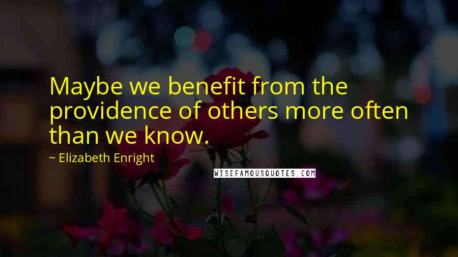 Elizabeth Enright Quotes: Maybe we benefit from the providence of others more often than we know.