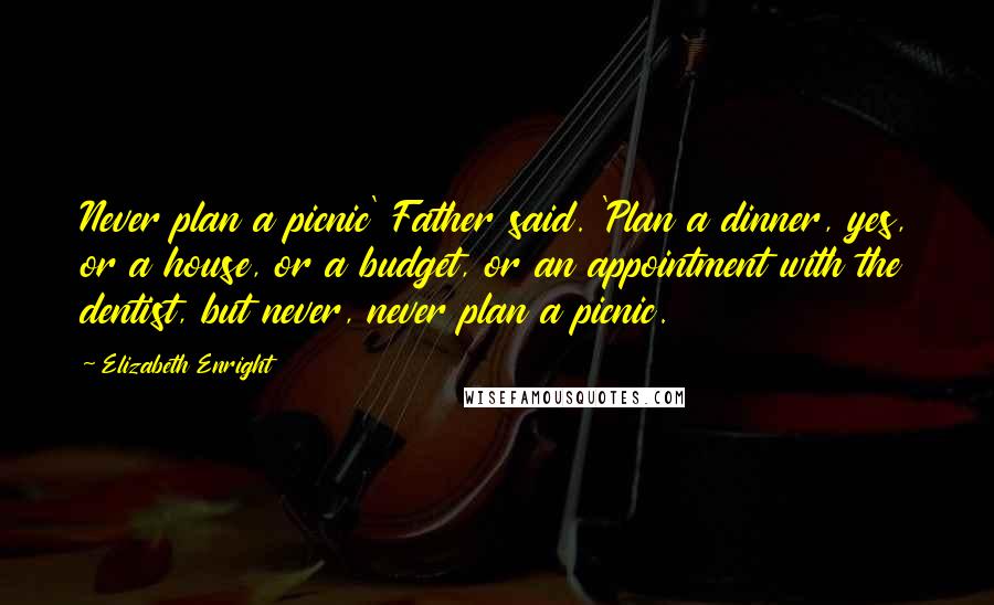 Elizabeth Enright Quotes: Never plan a picnic' Father said. 'Plan a dinner, yes, or a house, or a budget, or an appointment with the dentist, but never, never plan a picnic.