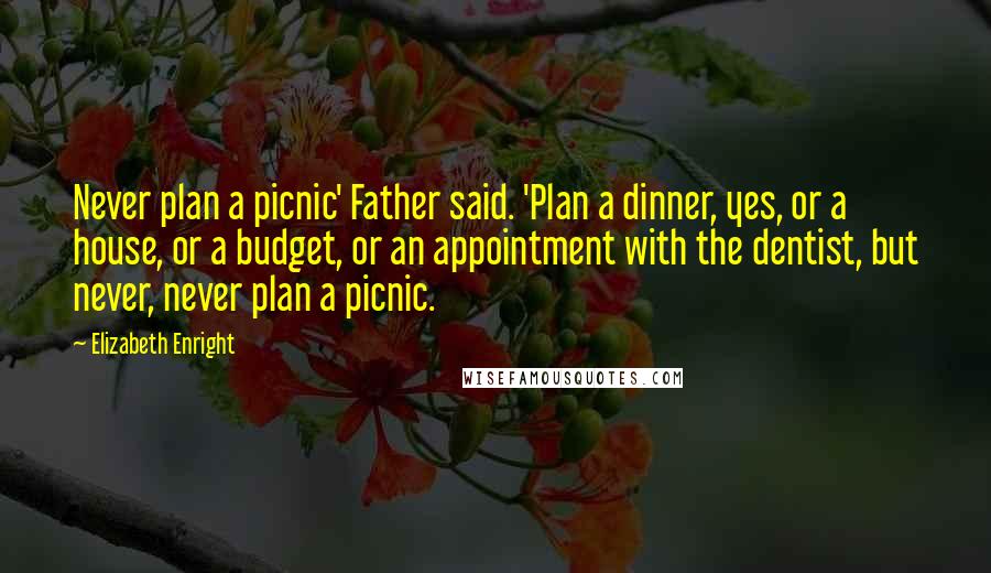 Elizabeth Enright Quotes: Never plan a picnic' Father said. 'Plan a dinner, yes, or a house, or a budget, or an appointment with the dentist, but never, never plan a picnic.