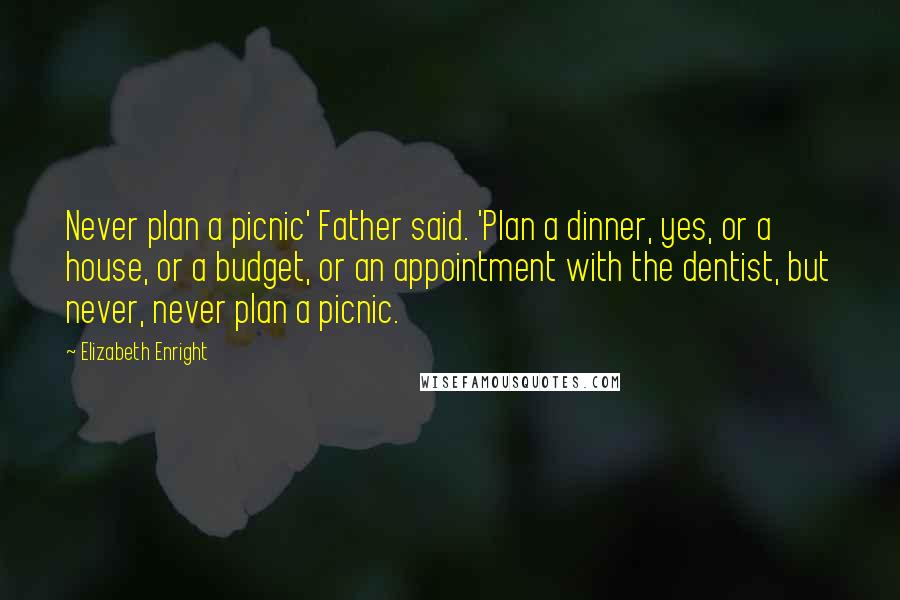 Elizabeth Enright Quotes: Never plan a picnic' Father said. 'Plan a dinner, yes, or a house, or a budget, or an appointment with the dentist, but never, never plan a picnic.